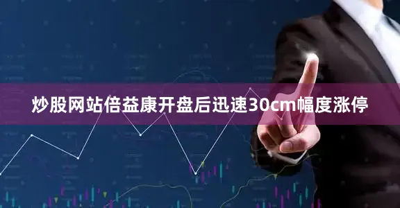 炒股网站倍益康开盘后迅速30cm幅度涨停