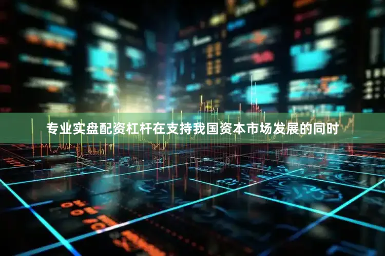 专业实盘配资杠杆在支持我国资本市场发展的同时