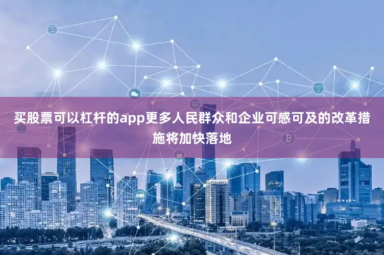 买股票可以杠杆的app更多人民群众和企业可感可及的改革措施将加快落地