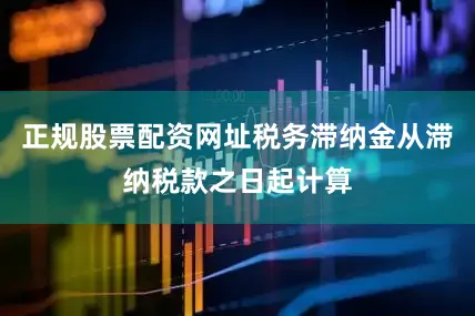 正规股票配资网址税务滞纳金从滞纳税款之日起计算