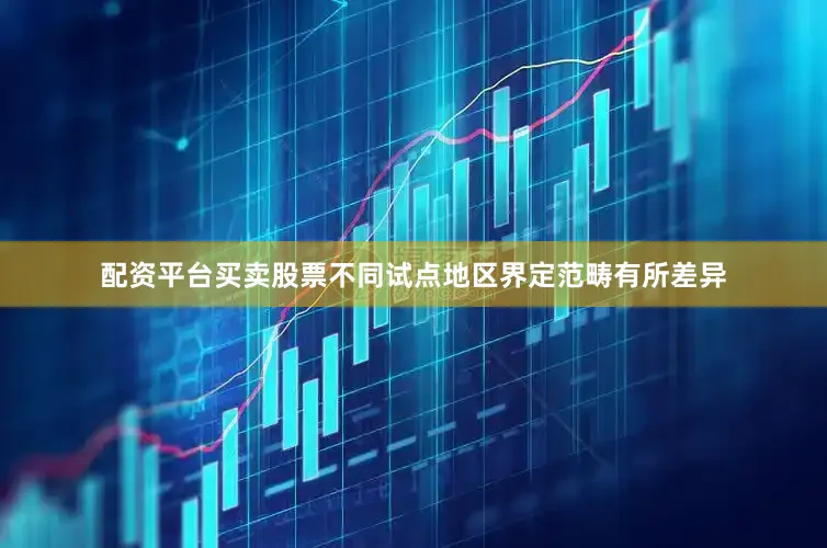 配资平台买卖股票不同试点地区界定范畴有所差异