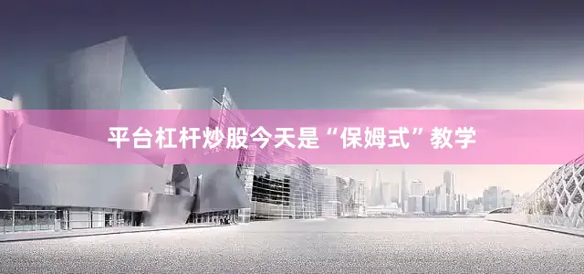 平台杠杆炒股今天是“保姆式”教学