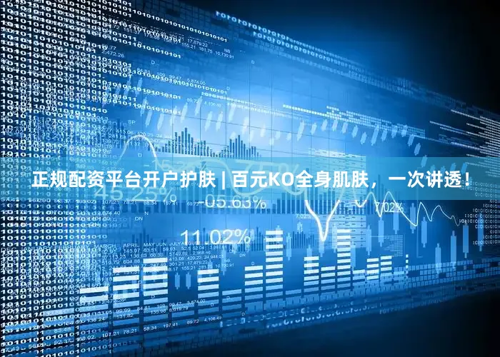 正规配资平台开户护肤 | 百元KO全身肌肤，一次讲透！