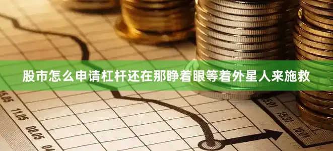 股市怎么申请杠杆还在那睁着眼等着外星人来施救