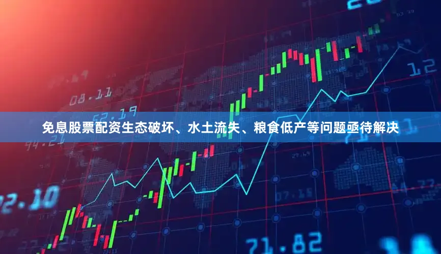 免息股票配资生态破坏、水土流失、粮食低产等问题亟待解决