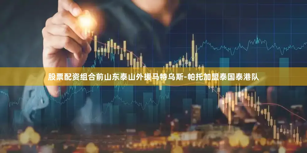 股票配资组合前山东泰山外援马特乌斯-帕托加盟泰国泰港队