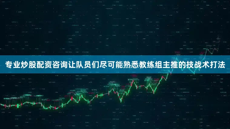 专业炒股配资咨询让队员们尽可能熟悉教练组主推的技战术打法
