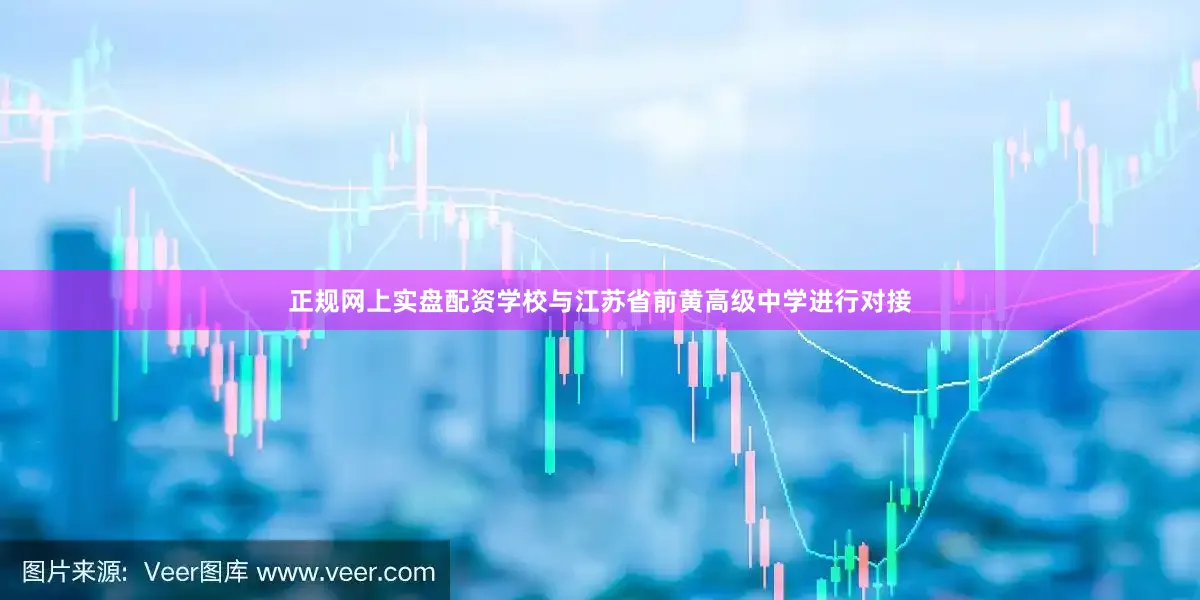 正规网上实盘配资学校与江苏省前黄高级中学进行对接