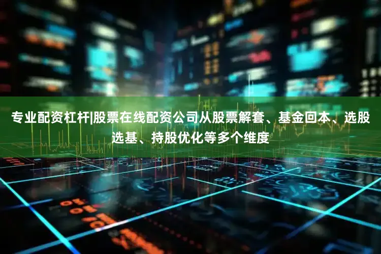 专业配资杠杆|股票在线配资公司从股票解套、基金回本、选股选基、持股优化等多个维度