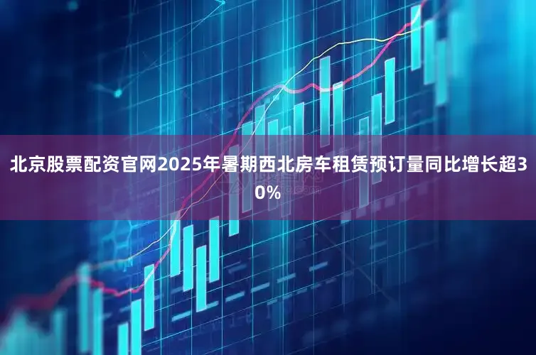 北京股票配资官网2025年暑期西北房车租赁预订量同比增长超30%