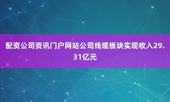 配资公司资讯门户网站公司线缆板块实现收入29.31亿元