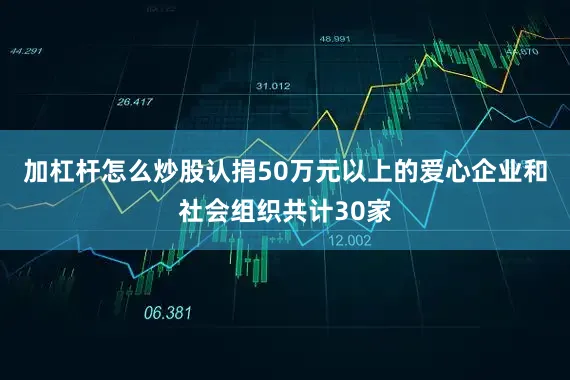 加杠杆怎么炒股认捐50万元以上的爱心企业和社会组织共计30家