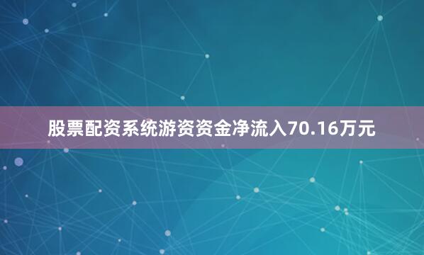 股票配资系统游资资金净流入70.16万元