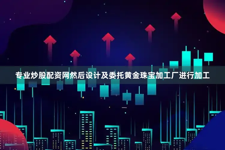 专业炒股配资网然后设计及委托黄金珠宝加工厂进行加工