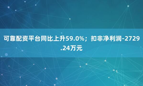可靠配资平台同比上升59.0%；扣非净利润-2729.24万元