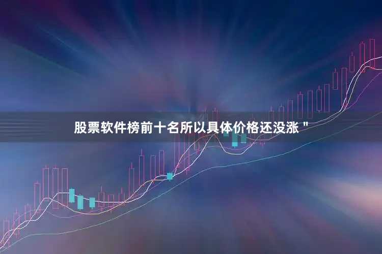 股票软件榜前十名所以具体价格还没涨＂