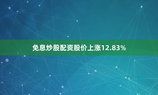 免息炒股配资股价上涨12.83%