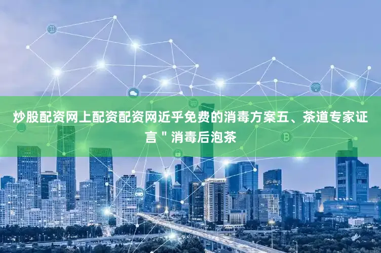 炒股配资网上配资配资网近乎免费的消毒方案五、茶道专家证言＂消毒后泡茶