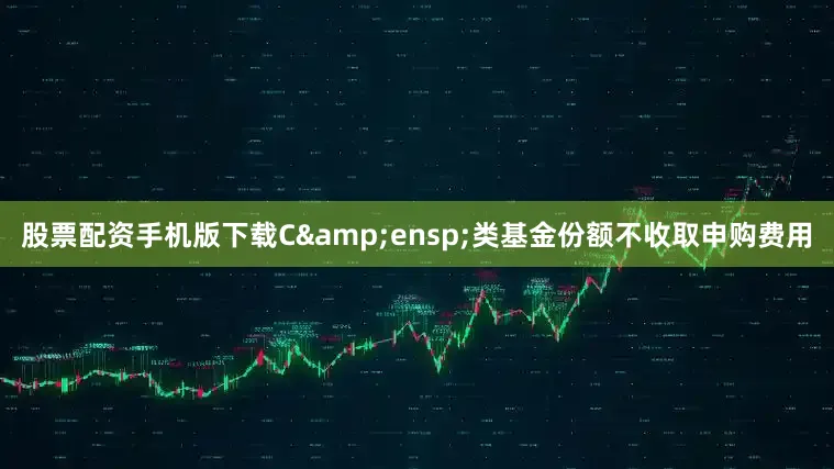 股票配资手机版下载C&ensp;类基金份额不收取申购费用