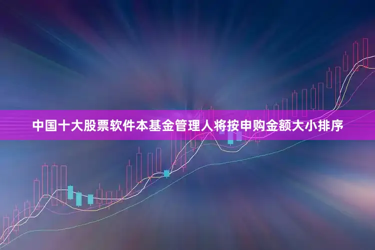 中国十大股票软件本基金管理人将按申购金额大小排序