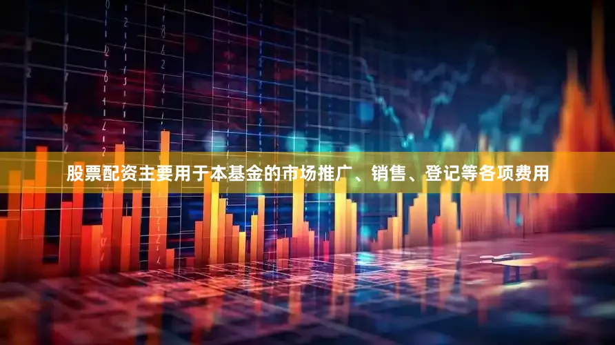 股票配资主要用于本基金的市场推广、销售、登记等各项费用