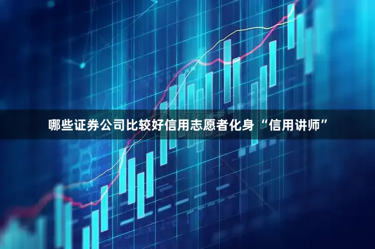 哪些证券公司比较好信用志愿者化身 “信用讲师”
