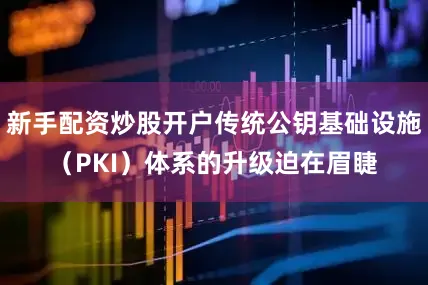 新手配资炒股开户传统公钥基础设施（PKI）体系的升级迫在眉睫