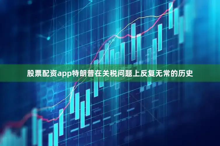 股票配资app特朗普在关税问题上反复无常的历史
