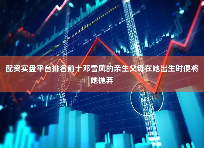 配资实盘平台排名前十邓雪凤的亲生父母在她出生时便将她抛弃