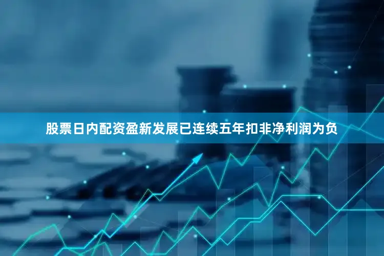 股票日内配资盈新发展已连续五年扣非净利润为负