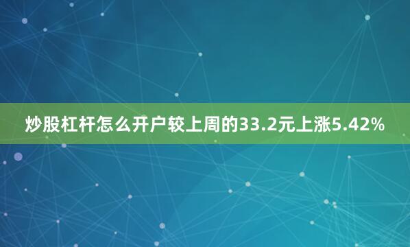 炒股杠杆怎么开户较上周的33.2元上涨5.42%