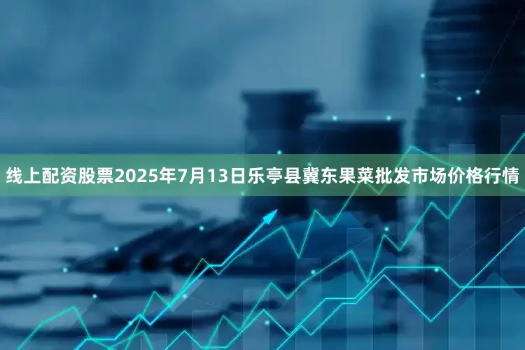线上配资股票2025年7月13日乐亭县冀东果菜批发市场价格行情