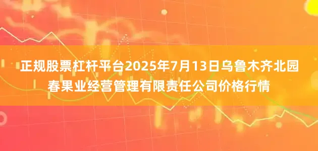 正规股票杠杆平台2025年7月13日乌鲁木齐北园春果业经营管理有限责任公司价格行情