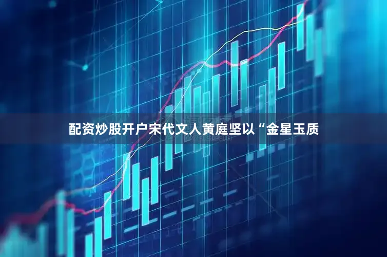 配资炒股开户宋代文人黄庭坚以“金星玉质