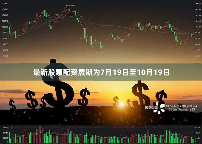 最新股票配资展期为7月19日至10月19日