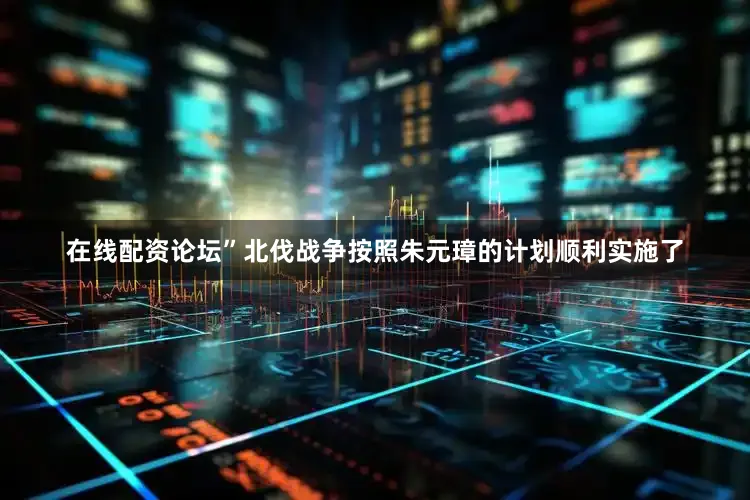 在线配资论坛”北伐战争按照朱元璋的计划顺利实施了