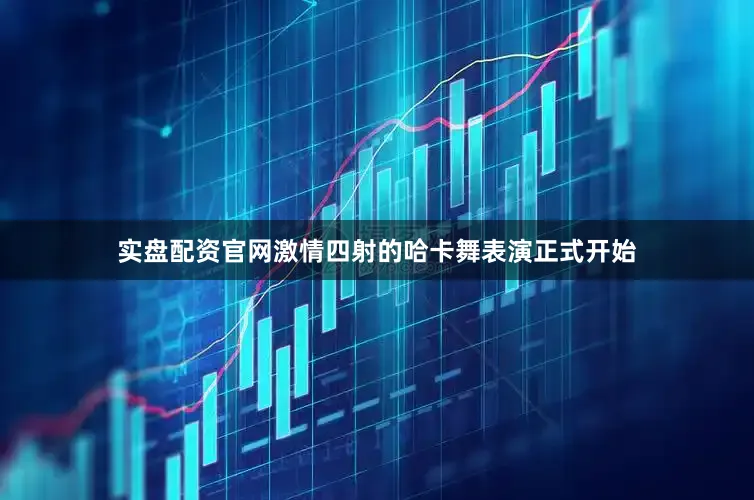实盘配资官网激情四射的哈卡舞表演正式开始