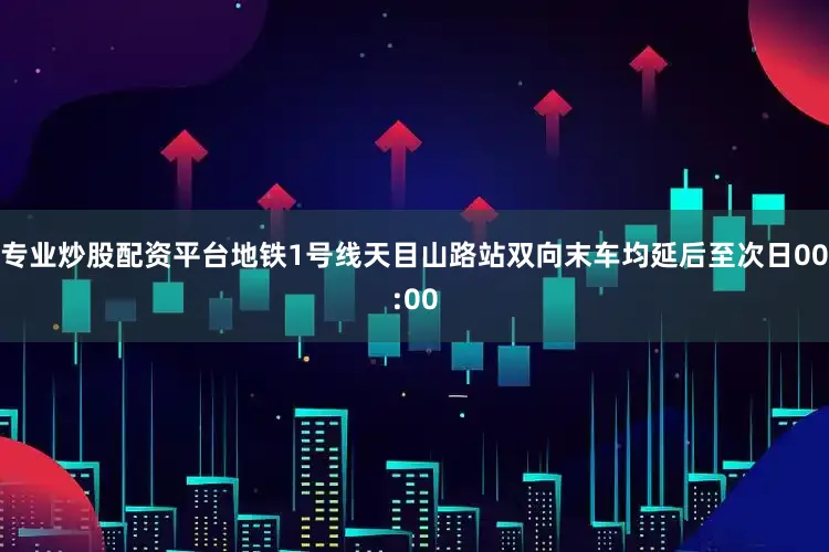 专业炒股配资平台地铁1号线天目山路站双向末车均延后至次日00:00