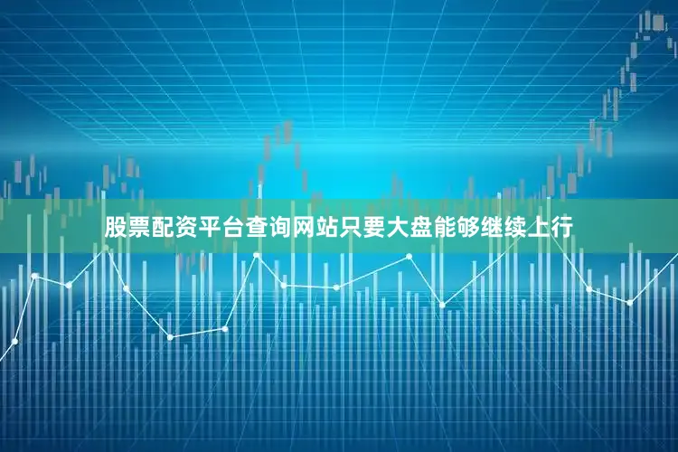 股票配资平台查询网站只要大盘能够继续上行