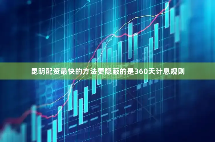 昆明配资最快的方法更隐蔽的是360天计息规则