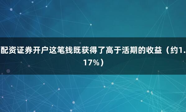 配资证券开户这笔钱既获得了高于活期的收益（约1.17%）