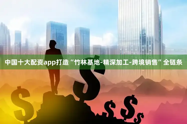 中国十大配资app打造“竹林基地-精深加工-跨境销售”全链条