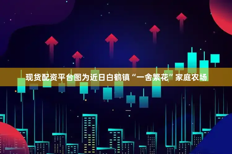 现货配资平台图为近日白鹤镇“一舍繁花”家庭农场