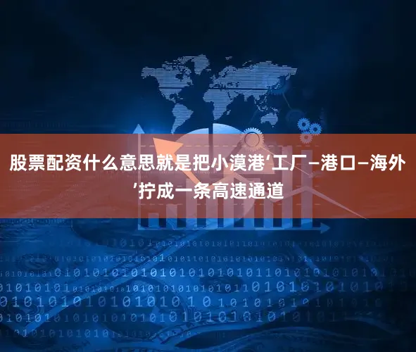 股票配资什么意思就是把小漠港‘工厂—港口—海外’拧成一条高速通道