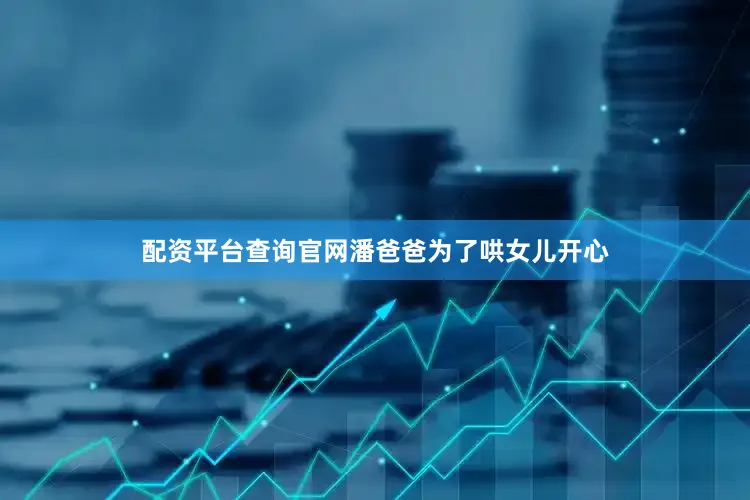 配资平台查询官网潘爸爸为了哄女儿开心