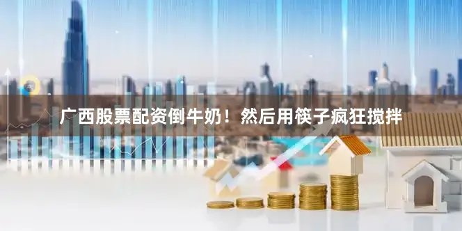 广西股票配资倒牛奶！然后用筷子疯狂搅拌