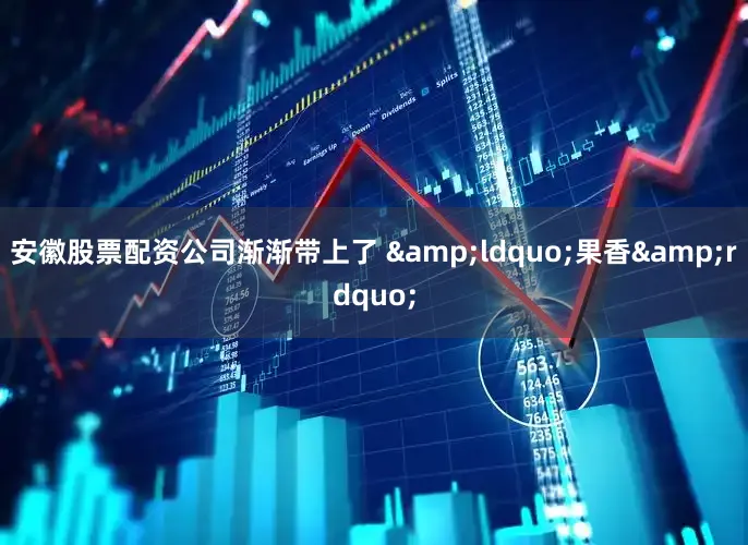 安徽股票配资公司渐渐带上了 &ldquo;果香&rdquo;
