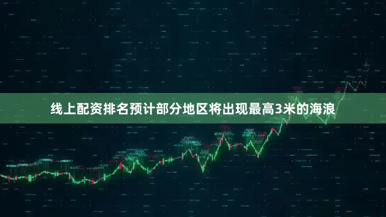 线上配资排名预计部分地区将出现最高3米的海浪
