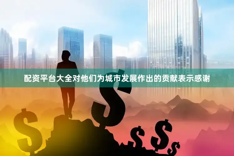 配资平台大全对他们为城市发展作出的贡献表示感谢