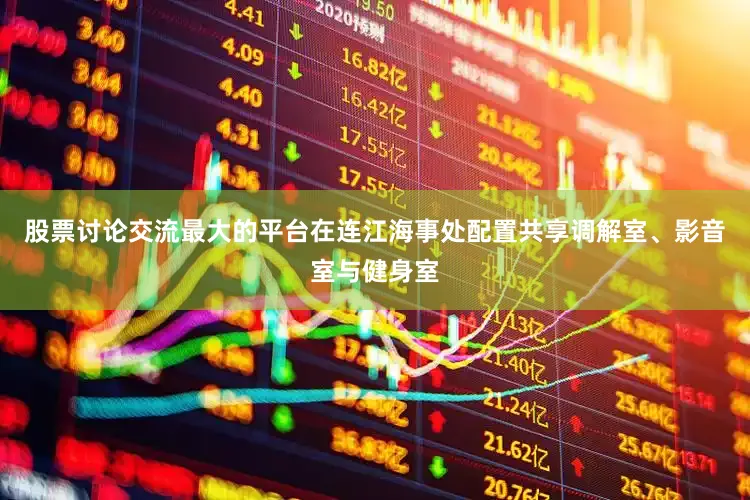 股票讨论交流最大的平台在连江海事处配置共享调解室、影音室与健身室